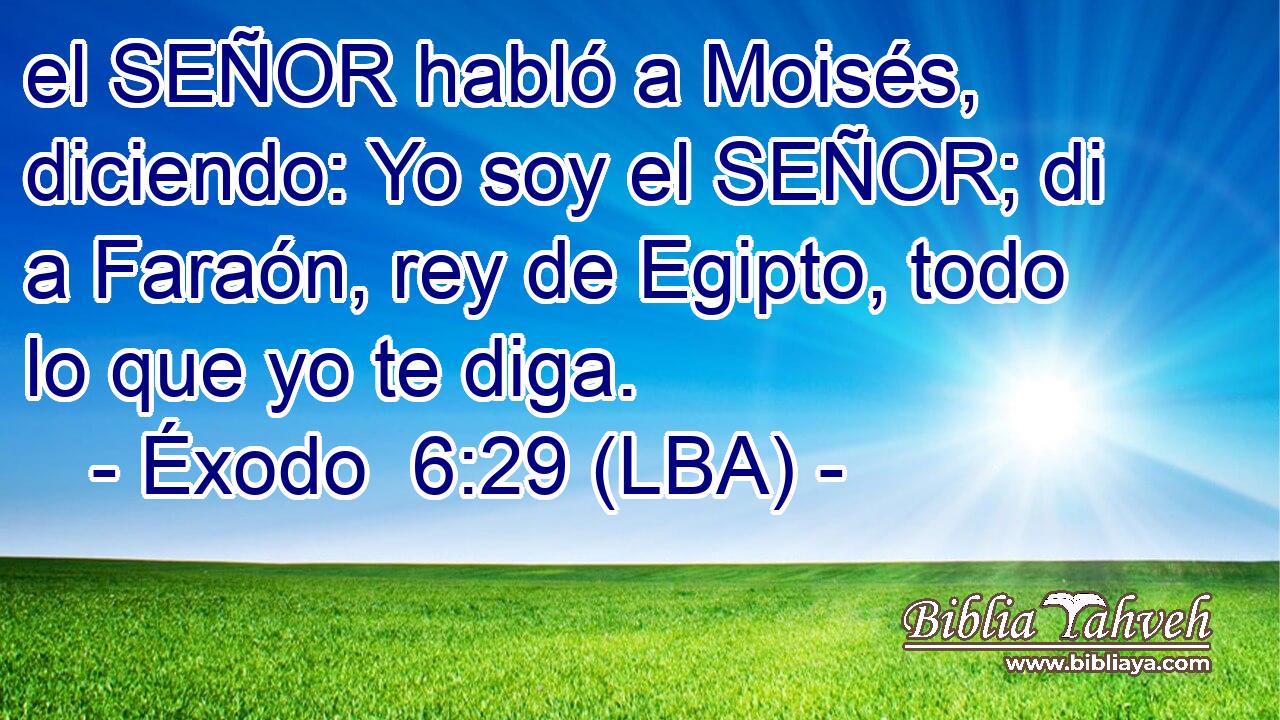 el SEÑOR habló a Moisés, diciendo: Yo soy el SEÑOR; di a Faraón, rey de Egipto, todo lo que yo te diga.