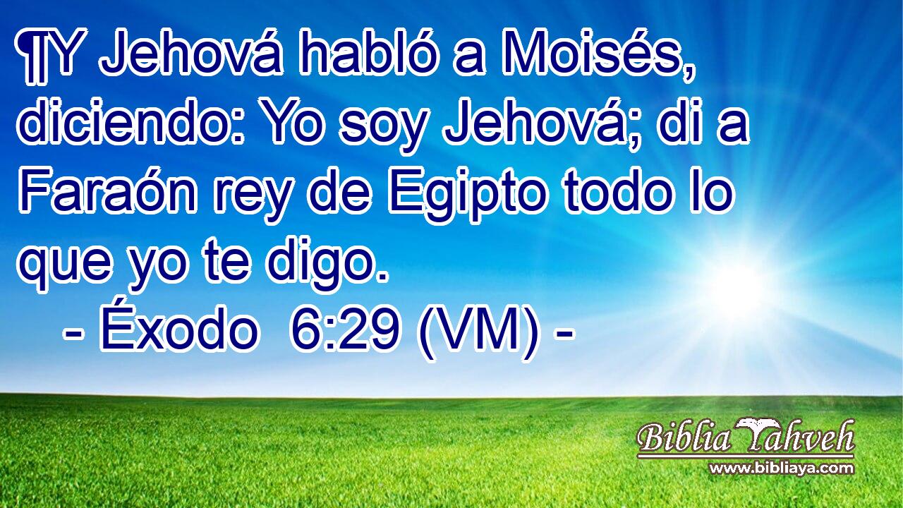  ¶Y Jehová habló a Moisés, diciendo: Yo soy Jehová; di a Faraón rey de Egipto todo lo que yo te digo. 