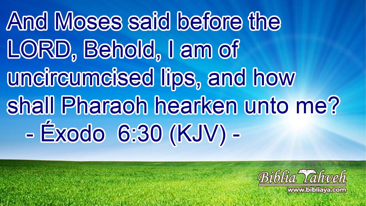 And Moses said before the LORD, Behold, I am of uncircumcised lips, and how shall Pharaoh hearken unto me?