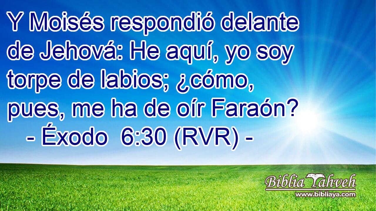 Y Moisés respondió delante de Jehová: He aquí, yo soy torpe de labios; ¿cómo, pues, me ha de oír Faraón?