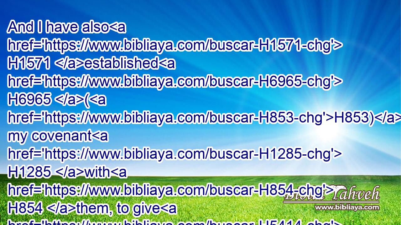 And I have also H1571 established H6965 (H853) my covenant H1285 with H854 them, to give H5414 them(H853) the land H776 of Canaan, H3667 (H853) the land H776 of their pilgrimage, H4033 wherein H834 they were strangers.H1481