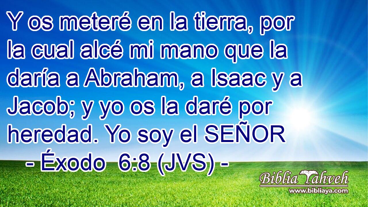Y os meteré en la tierra, por la cual alcé mi mano que la daría a Abraham, a Isaac y a Jacob; y yo os la daré por heredad. Yo soy el SEÑOR