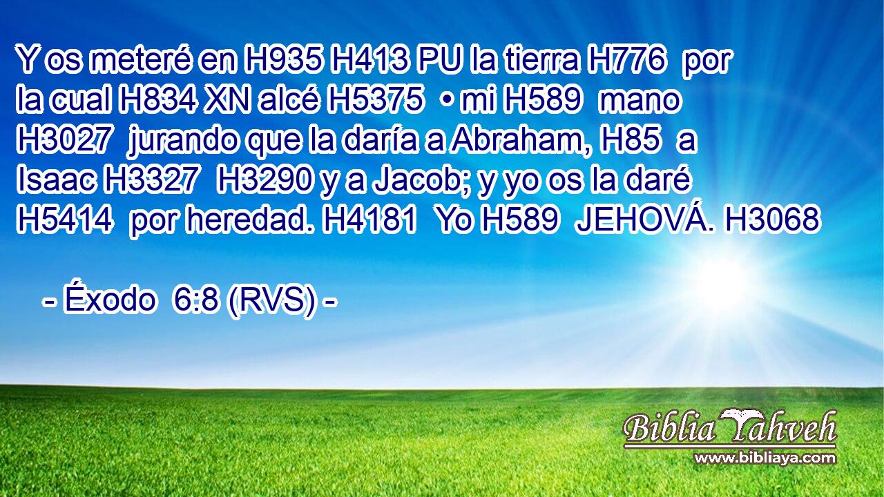 Y os meteré en H935 H413 PU la tierra H776  por la cual H834 XN alcé H5375  • mi H589  mano H3027  jurando que la daría a Abraham, H85  a Isaac H3327  H3290 y a Jacob; y yo os la daré H5414  por heredad. H4181  Yo H589  JEHOVÁ. H3068  