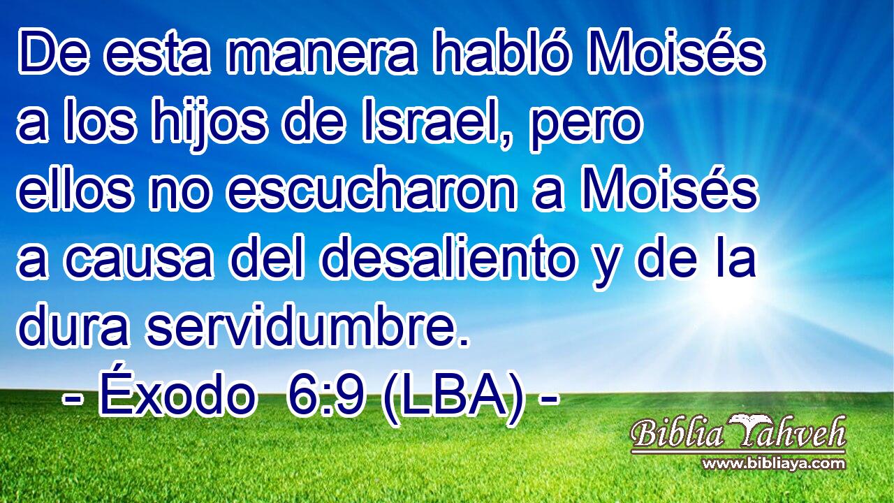 De esta manera habló Moisés a los hijos de Israel, pero ellos no escucharon a Moisés a causa del desaliento y de la dura servidumbre.