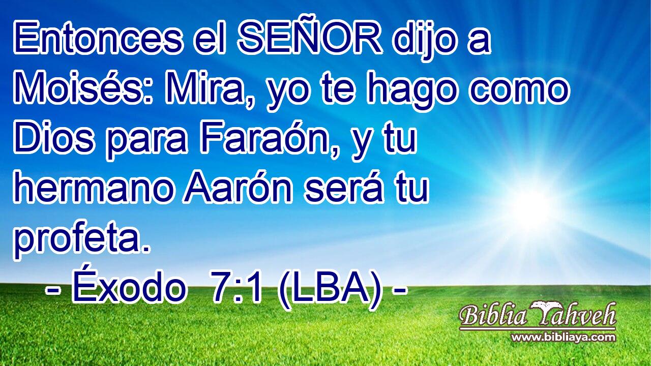 Entonces el SEÑOR dijo a Moisés: Mira, yo te hago como Dios para Faraón, y tu hermano Aarón será tu profeta.