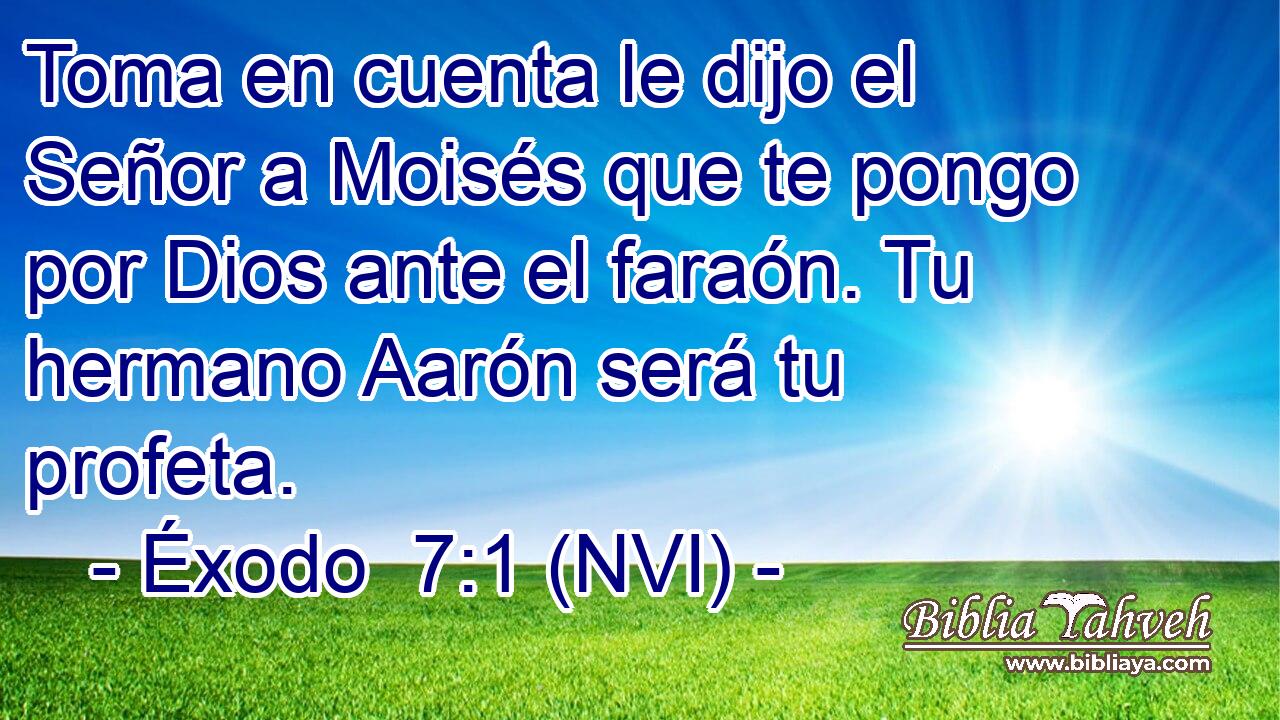  Toma en cuenta le dijo el Señor a Moisés que te pongo por Dios ante el faraón. Tu hermano Aarón será tu profeta. 