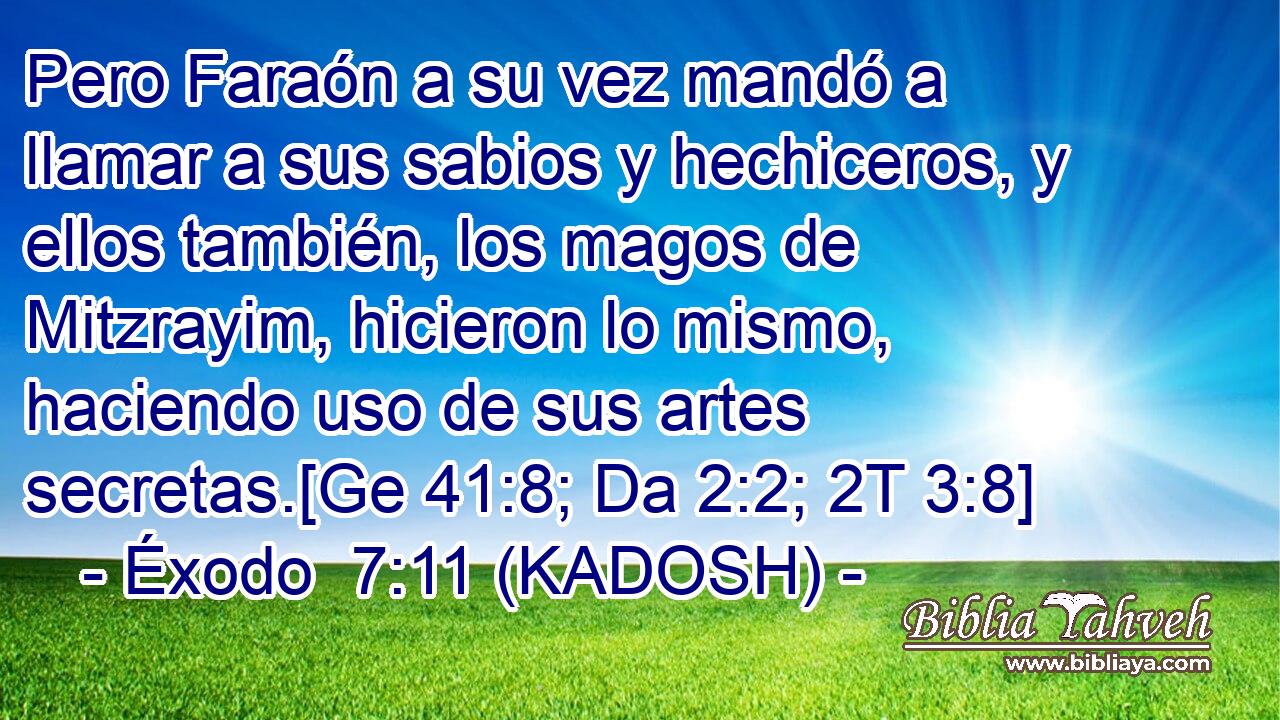  Pero Faraón a su vez mandó a llamar a sus sabios y hechiceros, y ellos también, los magos de Mitzrayim, hicieron lo mismo, haciendo uso de sus artes secretas.[Ge 41:8; Da 2:2; 2T 3:8] 