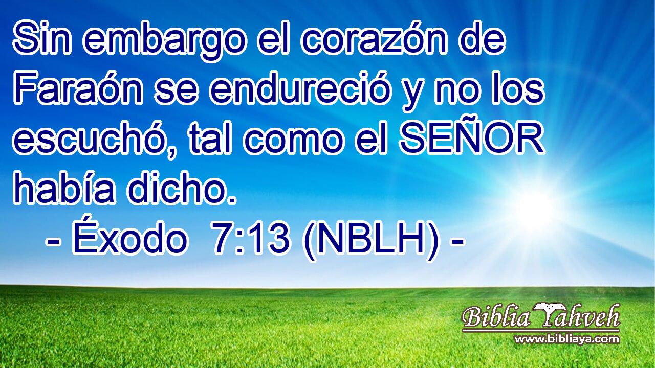  Sin embargo el corazón de Faraón se endureció y no los escuchó, tal como el SEÑOR había dicho. 