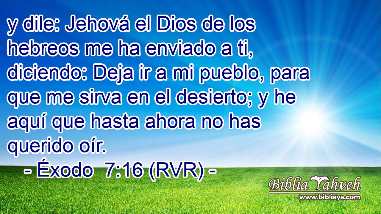 y dile: Jehová el Dios de los hebreos me ha enviado a ti, diciendo: Deja ir a mi pueblo, para que me sirva en el desierto; y he aquí que hasta ahora no has querido oír.