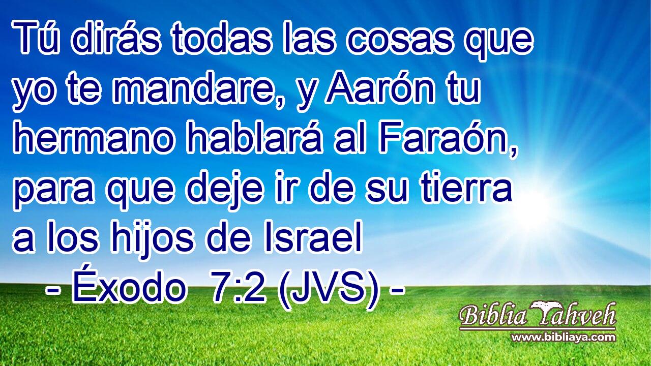 Tú dirás todas las cosas que yo te mandare, y Aarón tu hermano hablará al Faraón, para que deje ir de su tierra a los hijos de Israel