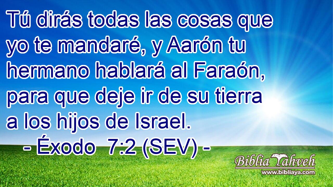 Tú dirás todas las cosas que yo te mandaré, y Aarón tu hermano hablará al Faraón, para que deje ir de su tierra a los hijos de Israel.