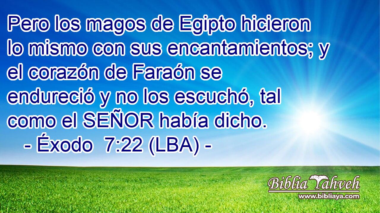 Pero los magos de Egipto hicieron lo mismo con sus encantamientos; y el corazón de Faraón se endureció y no los escuchó, tal como el SEÑOR había dicho.