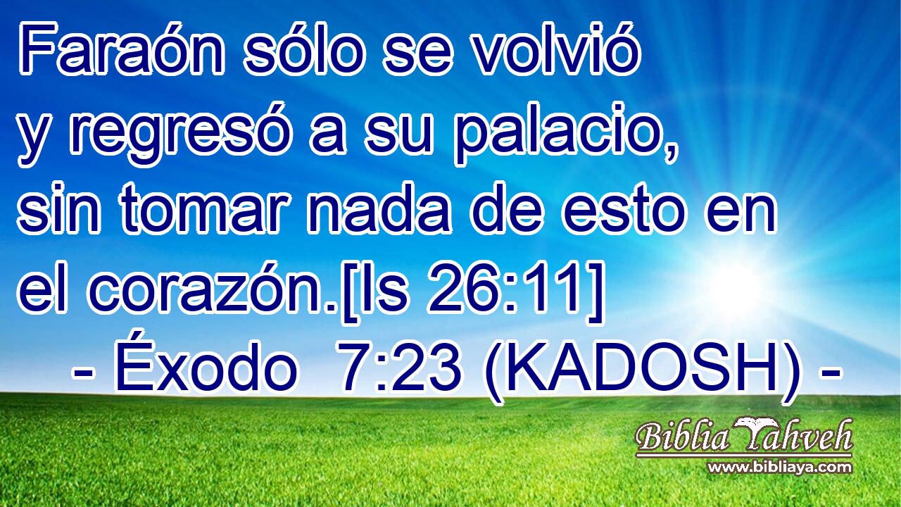  Faraón sólo se volvió y regresó a su palacio, sin tomar nada de esto en el corazón.[Is 26:11] 
