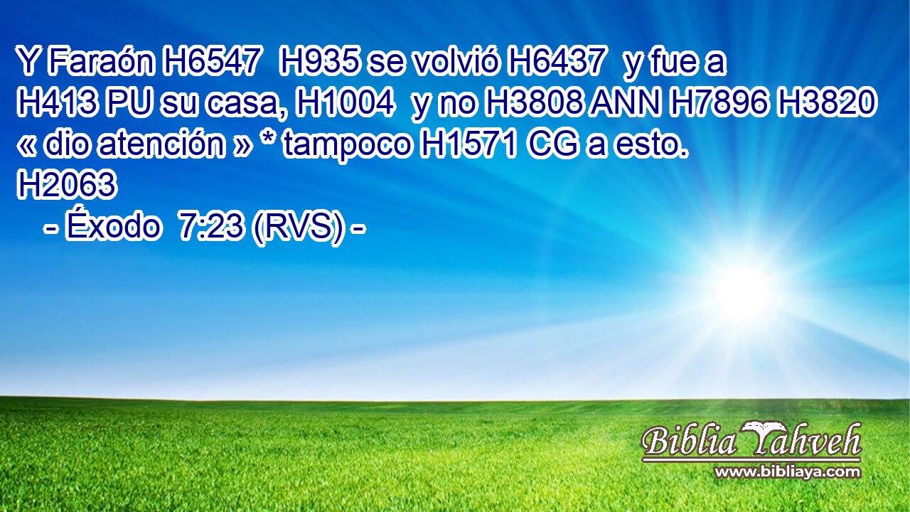 Y Faraón H6547  H935 se volvió H6437  y fue a H413 PU su casa, H1004  y no H3808 ANN H7896 H3820 « dio atención » * tampoco H1571 CG a esto. H2063  