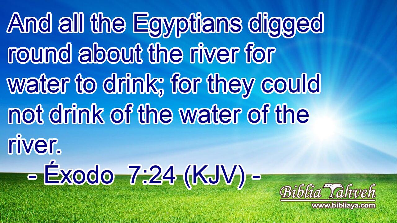 And all the Egyptians digged round about the river for water to drink; for they could not drink of the water of the river.