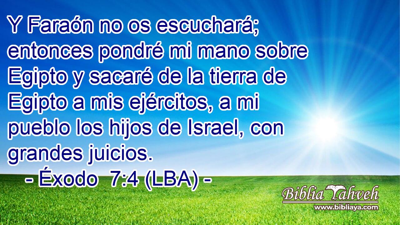Y Faraón no os escuchará; entonces pondré mi mano sobre Egipto y sacaré de la tierra de Egipto a mis ejércitos, a mi pueblo los hijos de Israel, con grandes juicios.