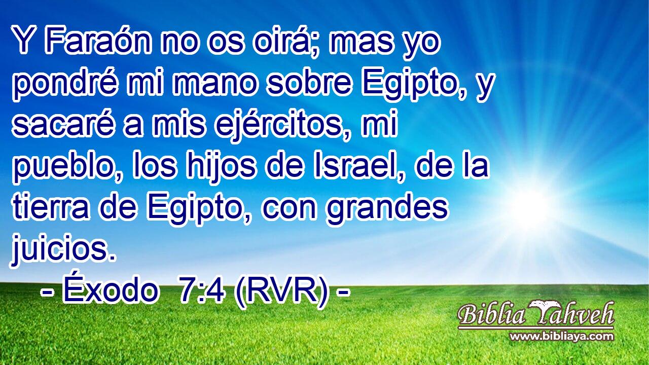 Y Faraón no os oirá; mas yo pondré mi mano sobre Egipto, y sacaré a mis ejércitos, mi pueblo, los hijos de Israel, de la tierra de Egipto, con grandes juicios.