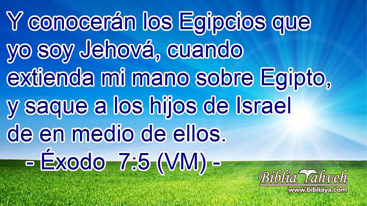  Y conocerán los Egipcios que yo soy Jehová, cuando extienda mi mano sobre Egipto, y saque a los hijos de Israel de en medio de ellos. 