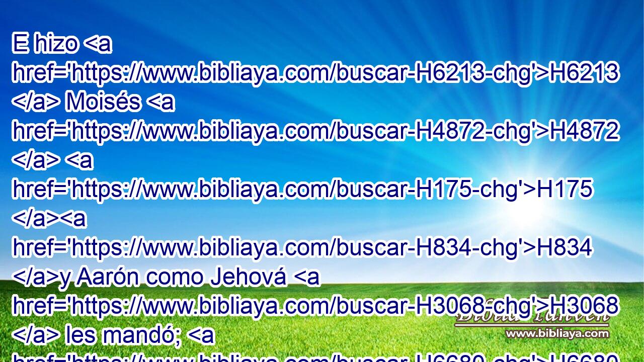 E hizo H6213  Moisés H4872  H175 H834 y Aarón como Jehová H3068  les mandó; H6680  así H3651 Am lo hicieron. H6213  