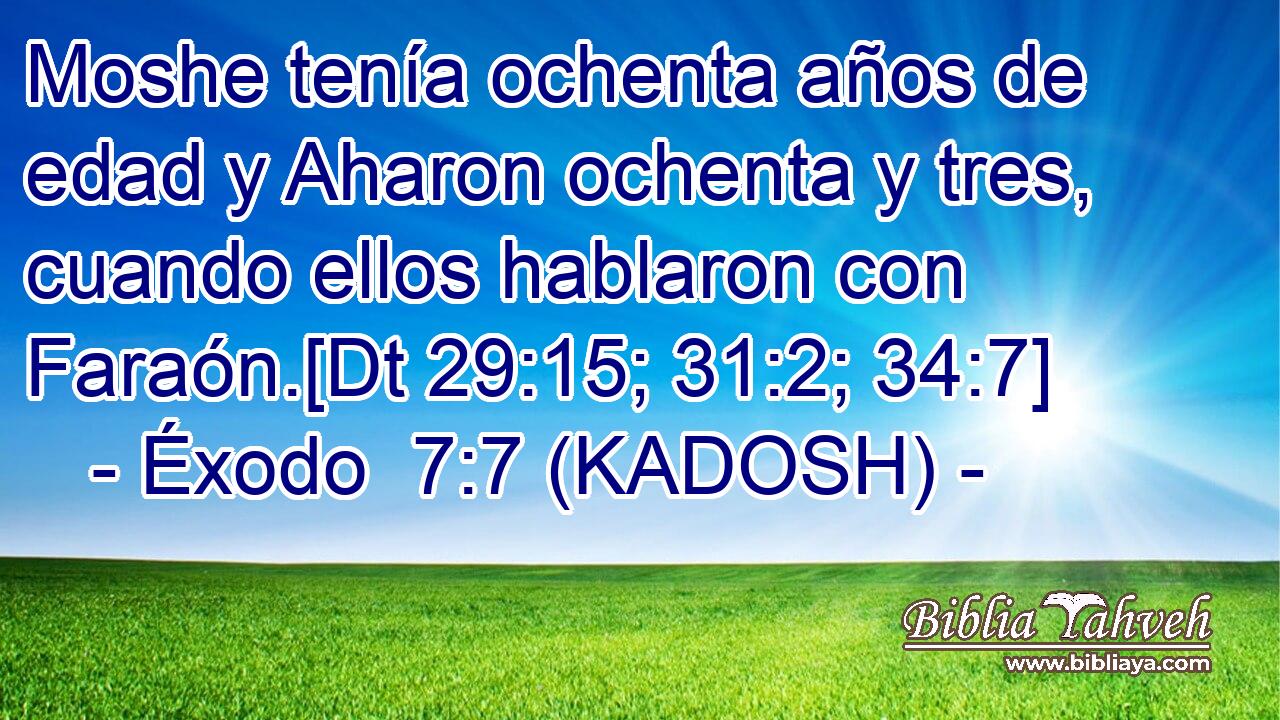  Moshe tenía ochenta años de edad y Aharon ochenta y tres, cuando ellos hablaron con Faraón.[Dt 29:15; 31:2; 34:7] 