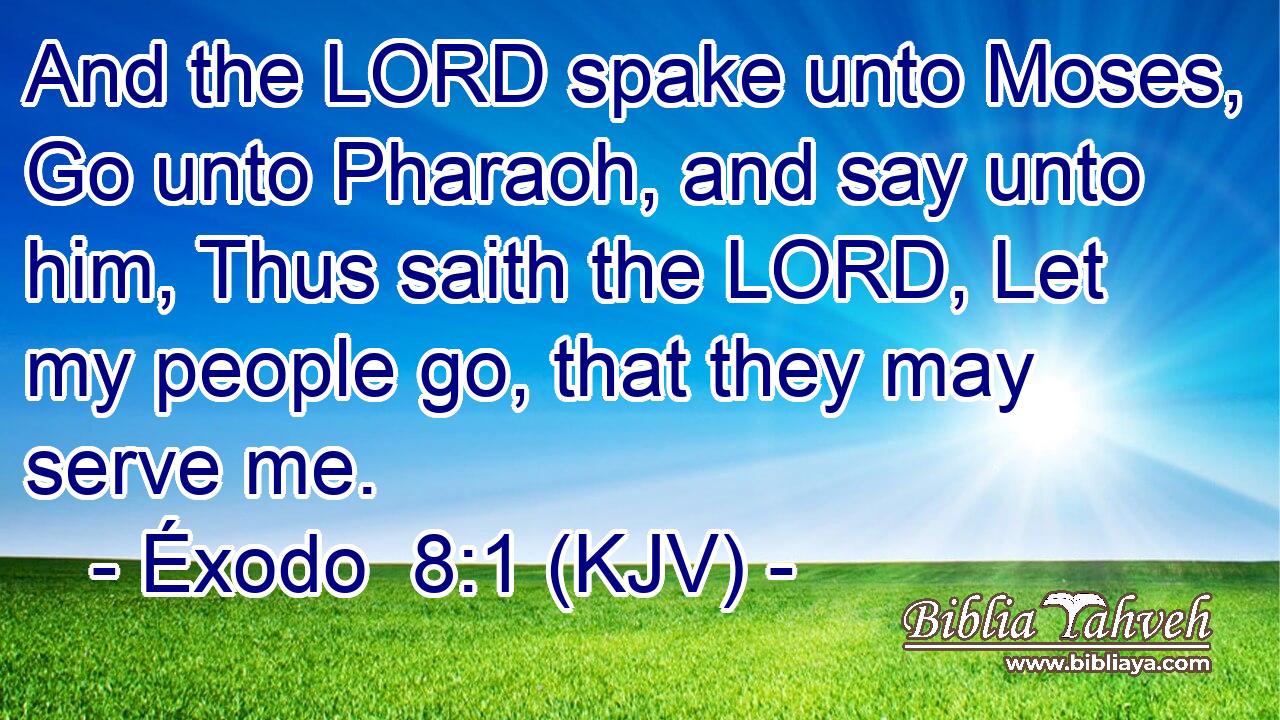 And the LORD spake unto Moses, Go unto Pharaoh, and say unto him, Thus saith the LORD, Let my people go, that they may serve me.