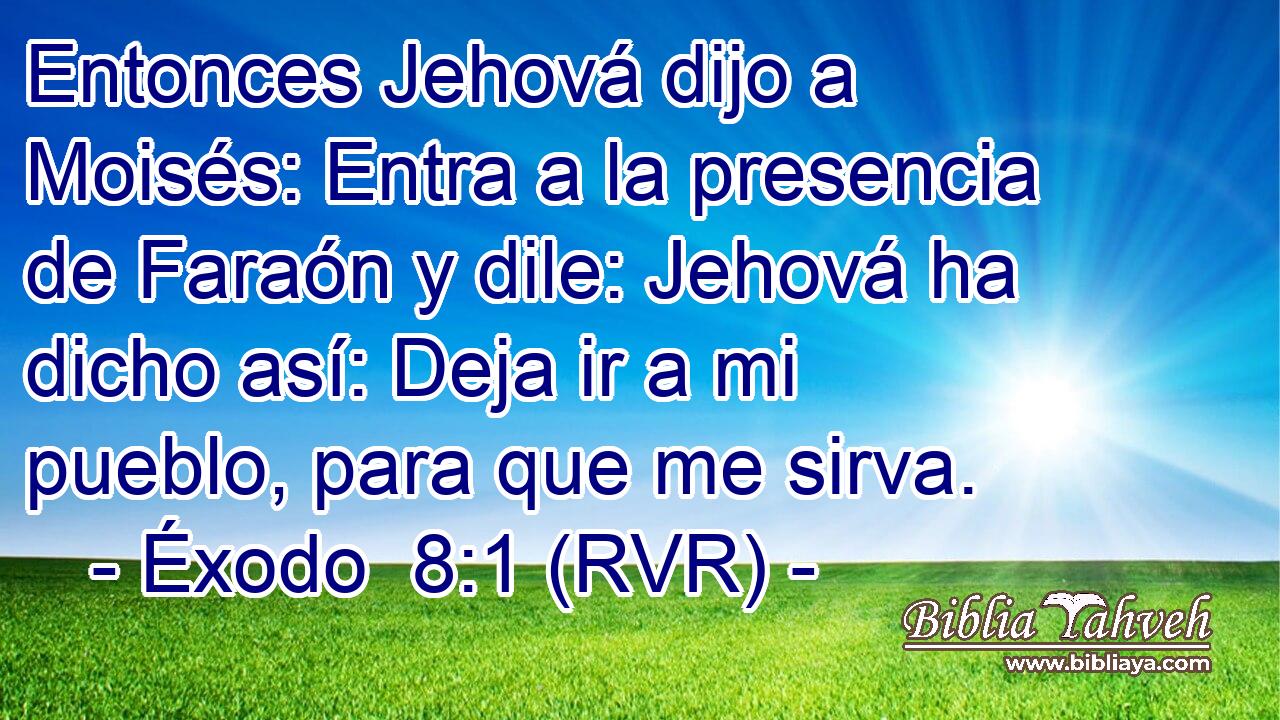 Entonces Jehová dijo a Moisés: Entra a la presencia de Faraón y dile: Jehová ha dicho así: Deja ir a mi pueblo, para que me sirva.