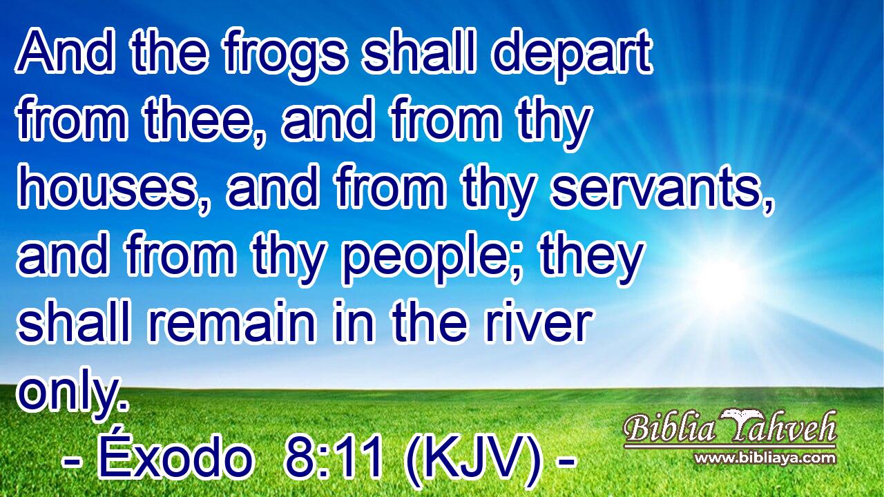 And the frogs shall depart from thee, and from thy houses, and from thy servants, and from thy people; they shall remain in the river only.