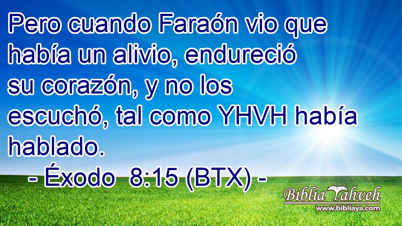 Pero cuando Faraón vio que había un alivio, endureció su corazón, y no los escuchó, tal como YHVH había hablado.