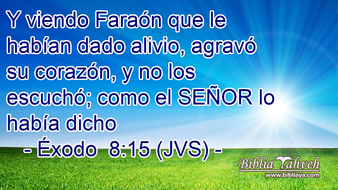 Y viendo Faraón que le habían dado alivio, agravó su corazón, y no los escuchó; como el SEÑOR lo había dicho