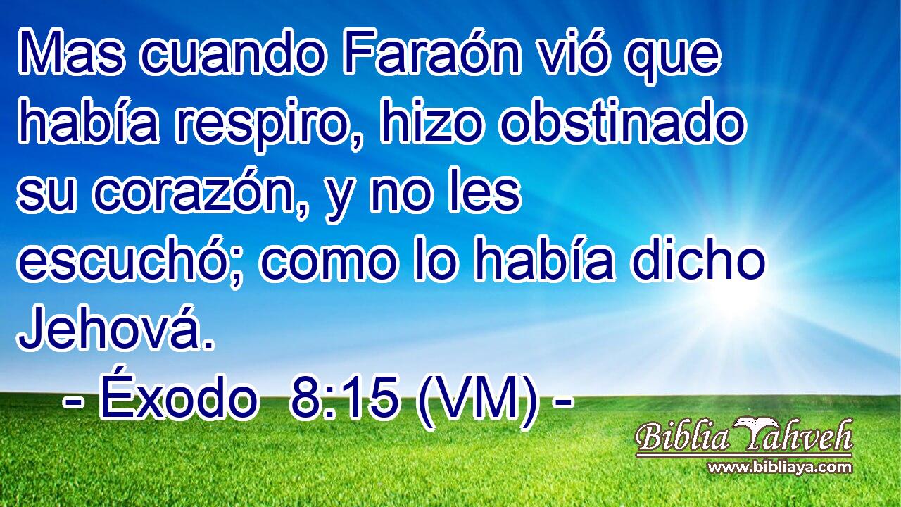  Mas cuando Faraón vió que había respiro, hizo obstinado su corazón, y no les escuchó; como lo había dicho Jehová. 