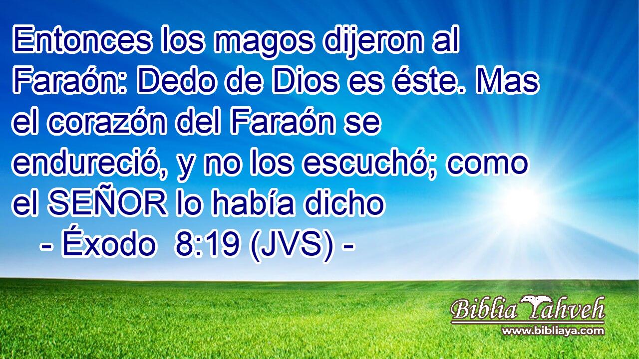 Entonces los magos dijeron al Faraón: Dedo de Dios es éste. Mas el corazón del Faraón se endureció, y no los escuchó; como el SEÑOR lo había dicho
