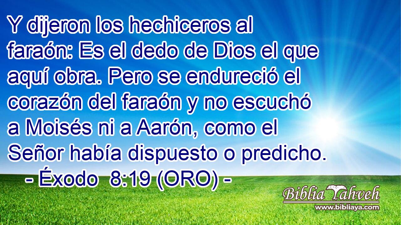  Y dijeron los hechiceros al faraón: Es el dedo de Dios el que aquí obra. Pero se endureció el corazón del faraón y no escuchó a Moisés ni a Aarón, como el Señor había dispuesto o predicho. 