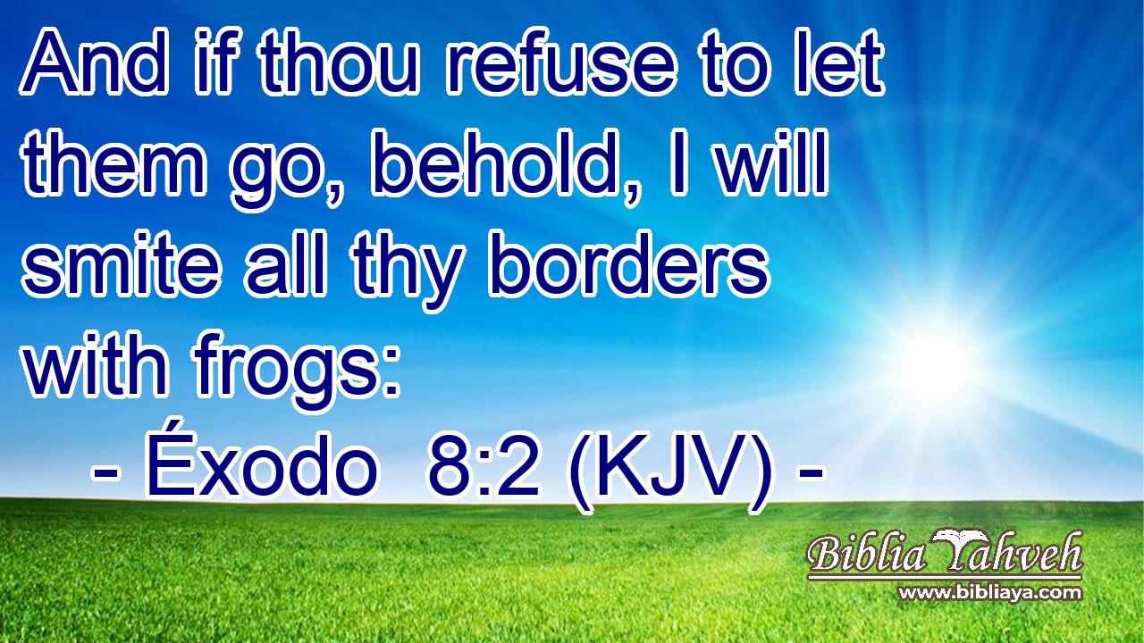 And if thou refuse to let them go, behold, I will smite all thy borders with frogs: