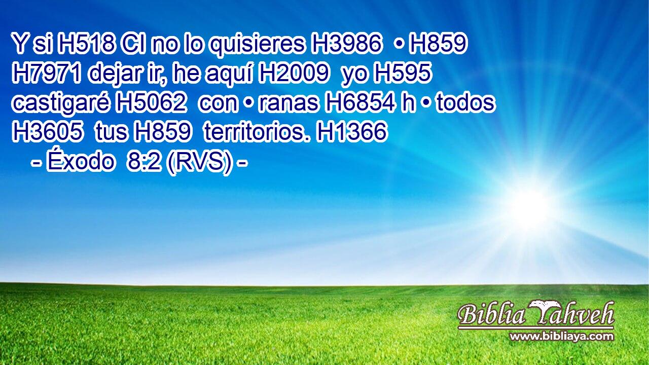 Y si H518 CI no lo quisieres H3986  • H859  H7971 dejar ir, he aquí H2009  yo H595  castigaré H5062  con • ranas H6854 h • todos H3605  tus H859  territorios. H1366  