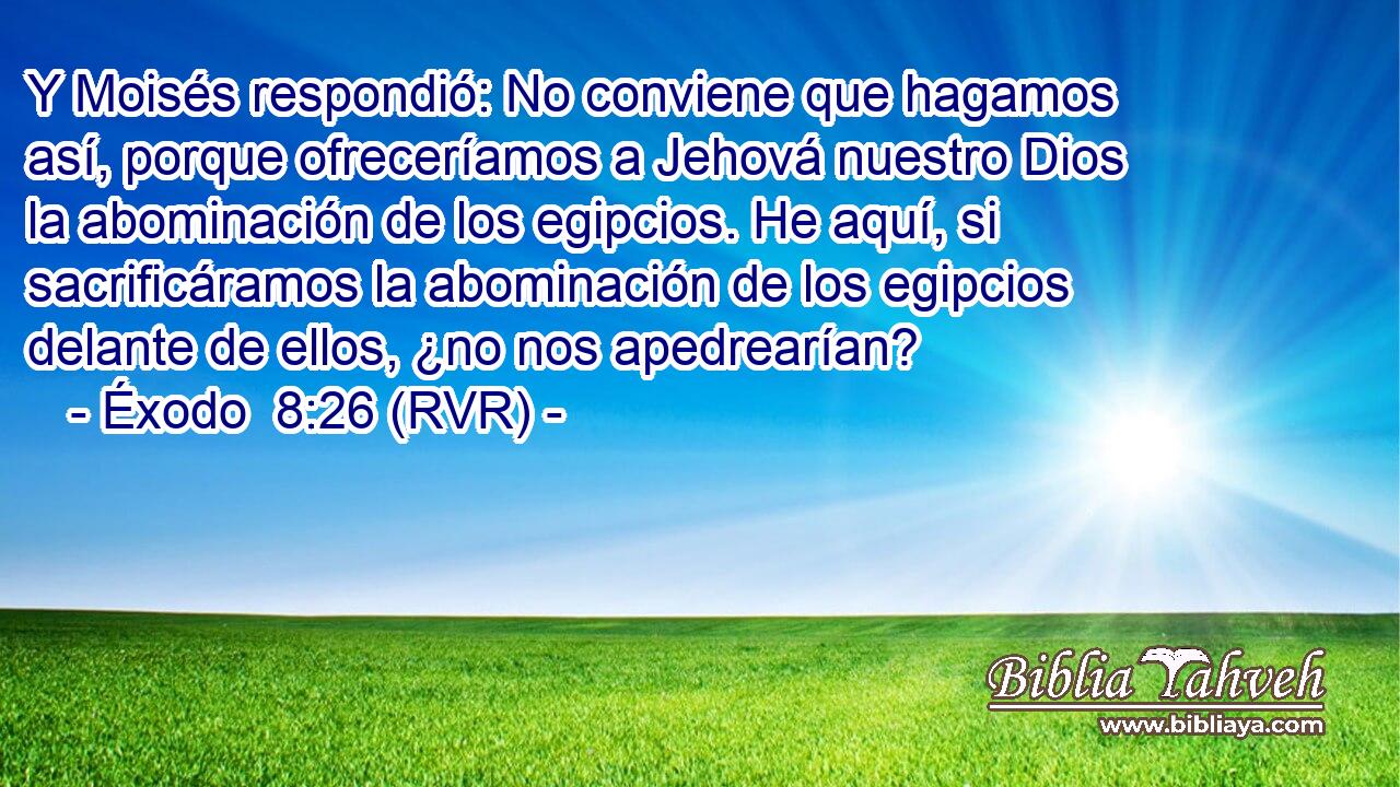 Y Moisés respondió: No conviene que hagamos así, porque ofreceríamos a Jehová nuestro Dios la abominación de los egipcios. He aquí, si sacrificáramos la abominación de los egipcios delante de ellos, ¿no nos apedrearían?