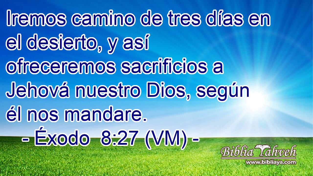  Iremos camino de tres días en el desierto, y así ofreceremos sacrificios a Jehová nuestro Dios, según él nos mandare. 