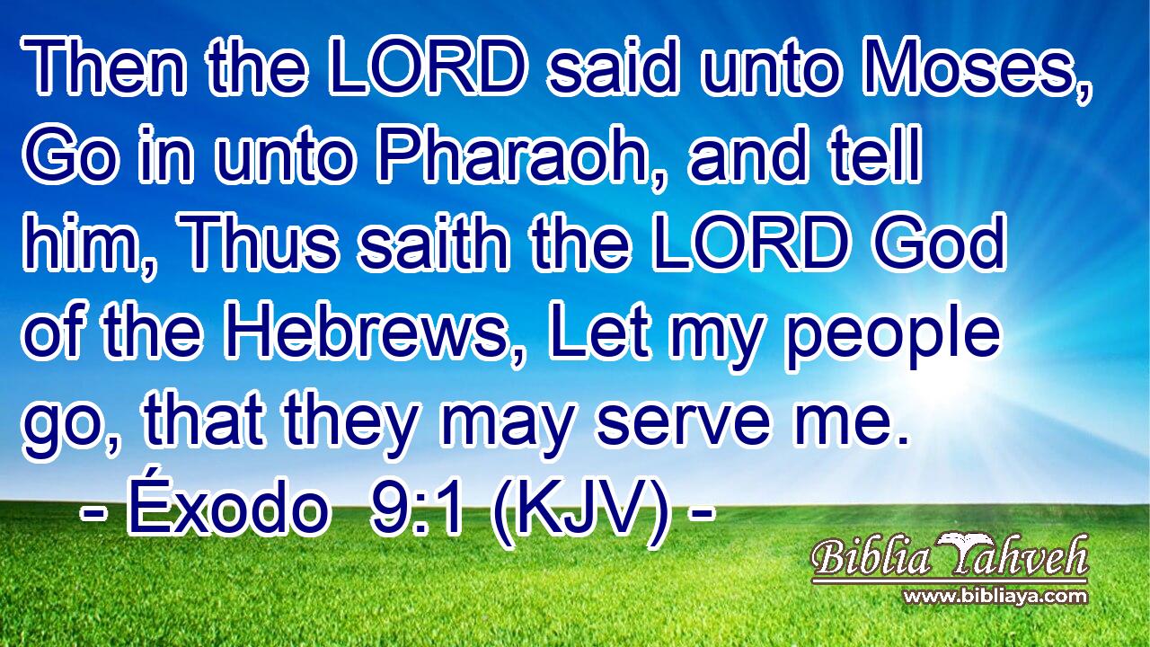 Then the LORD said unto Moses, Go in unto Pharaoh, and tell him, Thus saith the LORD God of the Hebrews, Let my people go, that they may serve me.