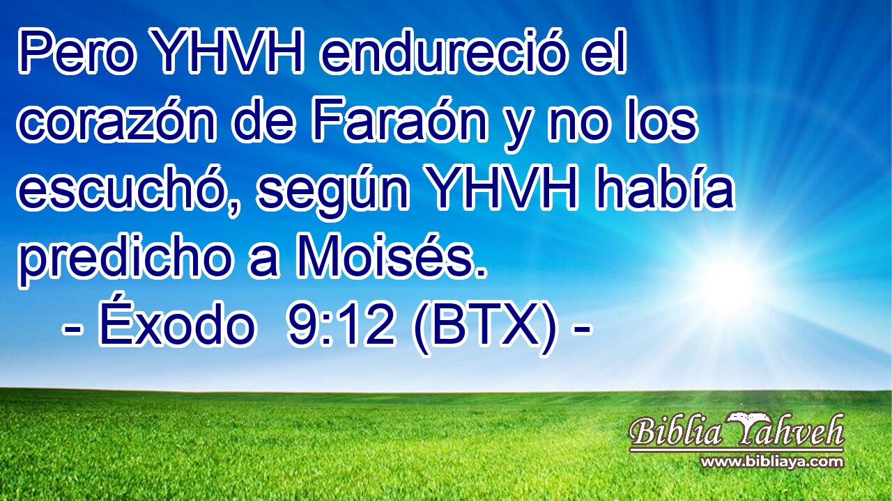 Pero YHVH endureció el corazón de Faraón y no los escuchó, según YHVH había predicho a Moisés.