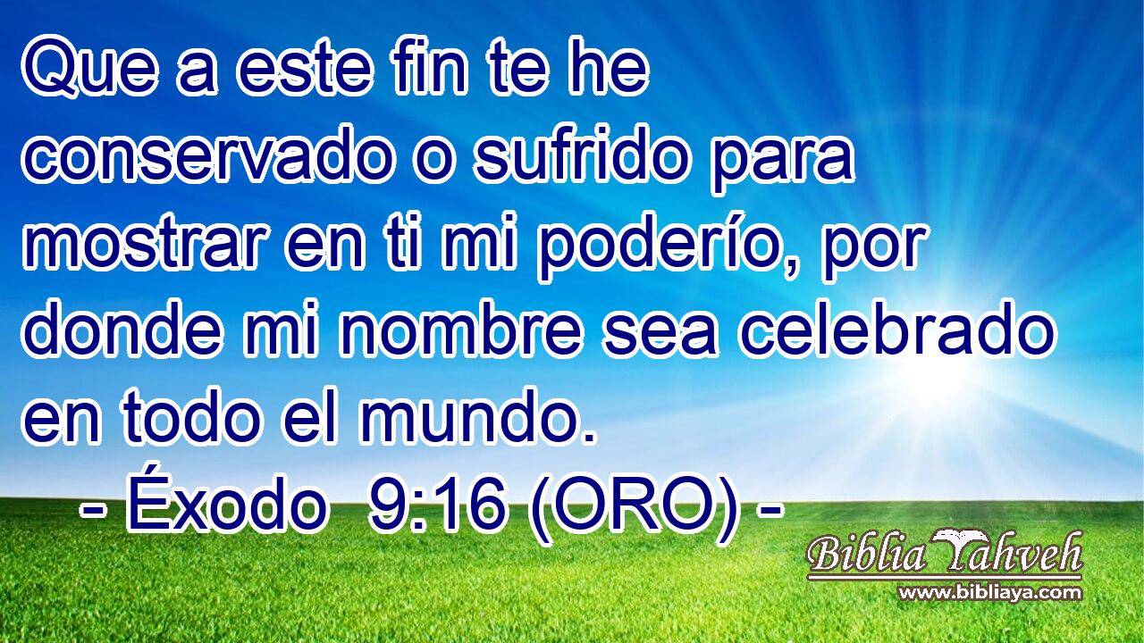  Que a este fin te he conservado o sufrido para mostrar en ti mi poderío, por donde mi nombre sea celebrado en todo el mundo. 