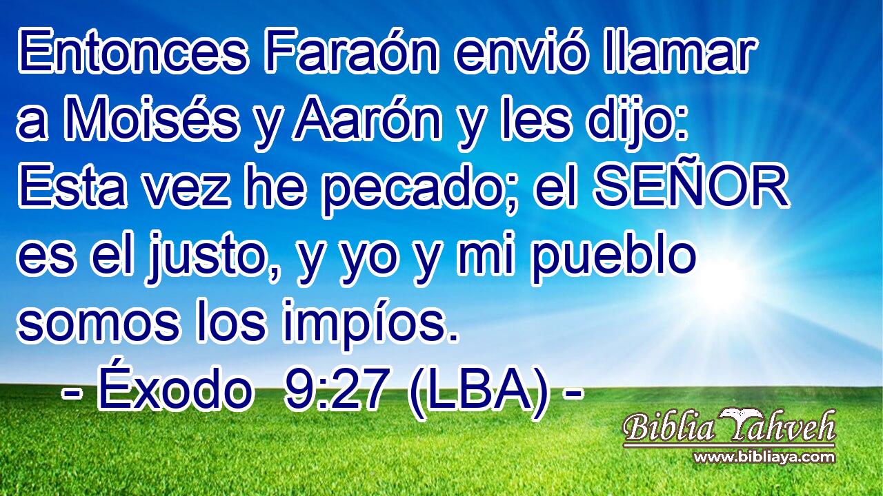 Entonces Faraón envió llamar a Moisés y Aarón y les dijo: Esta vez he pecado; el SEÑOR es el justo, y yo y mi pueblo somos los impíos.