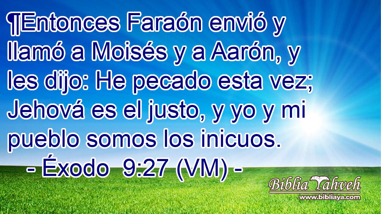  ¶Entonces Faraón envió y llamó a Moisés y a Aarón, y les dijo: He pecado esta vez; Jehová es el justo, y yo y mi pueblo somos los inicuos. 