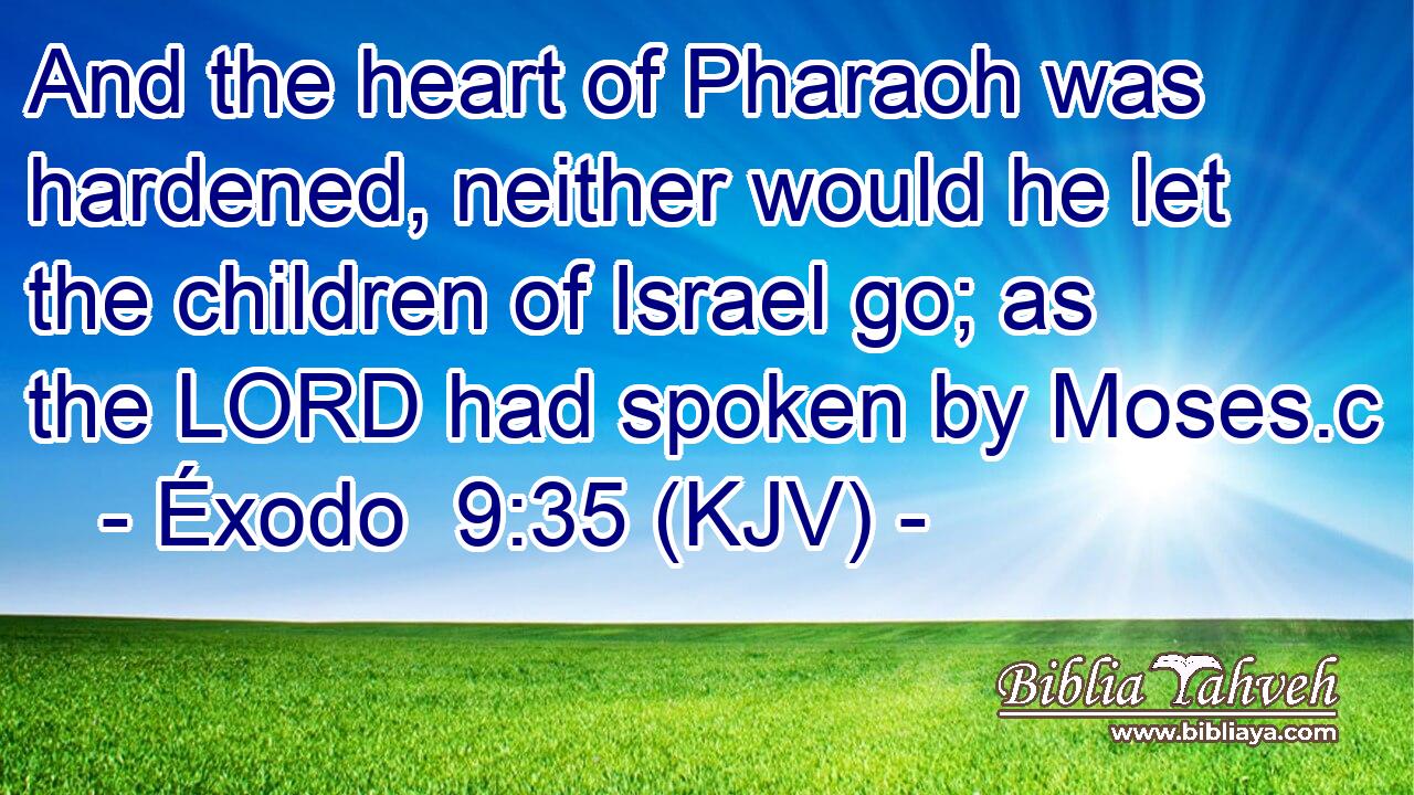 And the heart of Pharaoh was hardened, neither would he let the children of Israel go; as the LORD had spoken by Moses.c