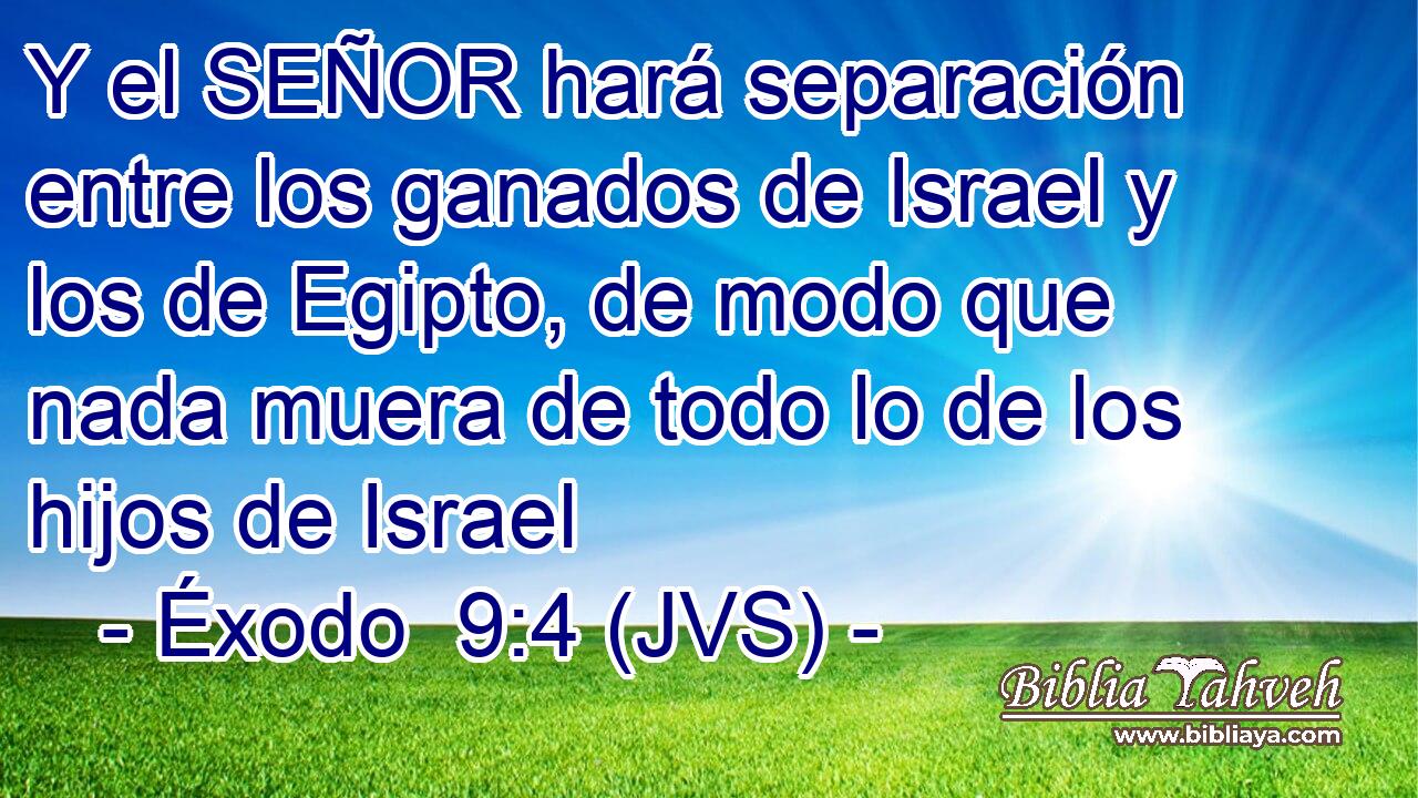 Y el SEÑOR hará separación entre los ganados de Israel y los de Egipto, de modo que nada muera de todo lo de los hijos de Israel