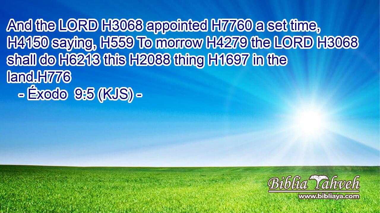 And the LORD H3068 appointed H7760 a set time, H4150 saying, H559 To morrow H4279 the LORD H3068 shall do H6213 this H2088 thing H1697 in the land.H776