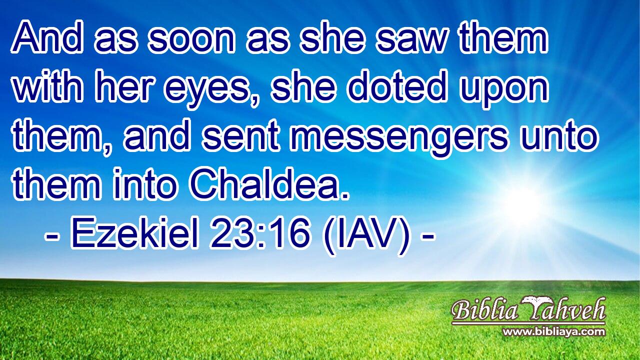  And as soon as she saw them with her eyes, she doted upon them, and sent messengers unto them into Chaldea.