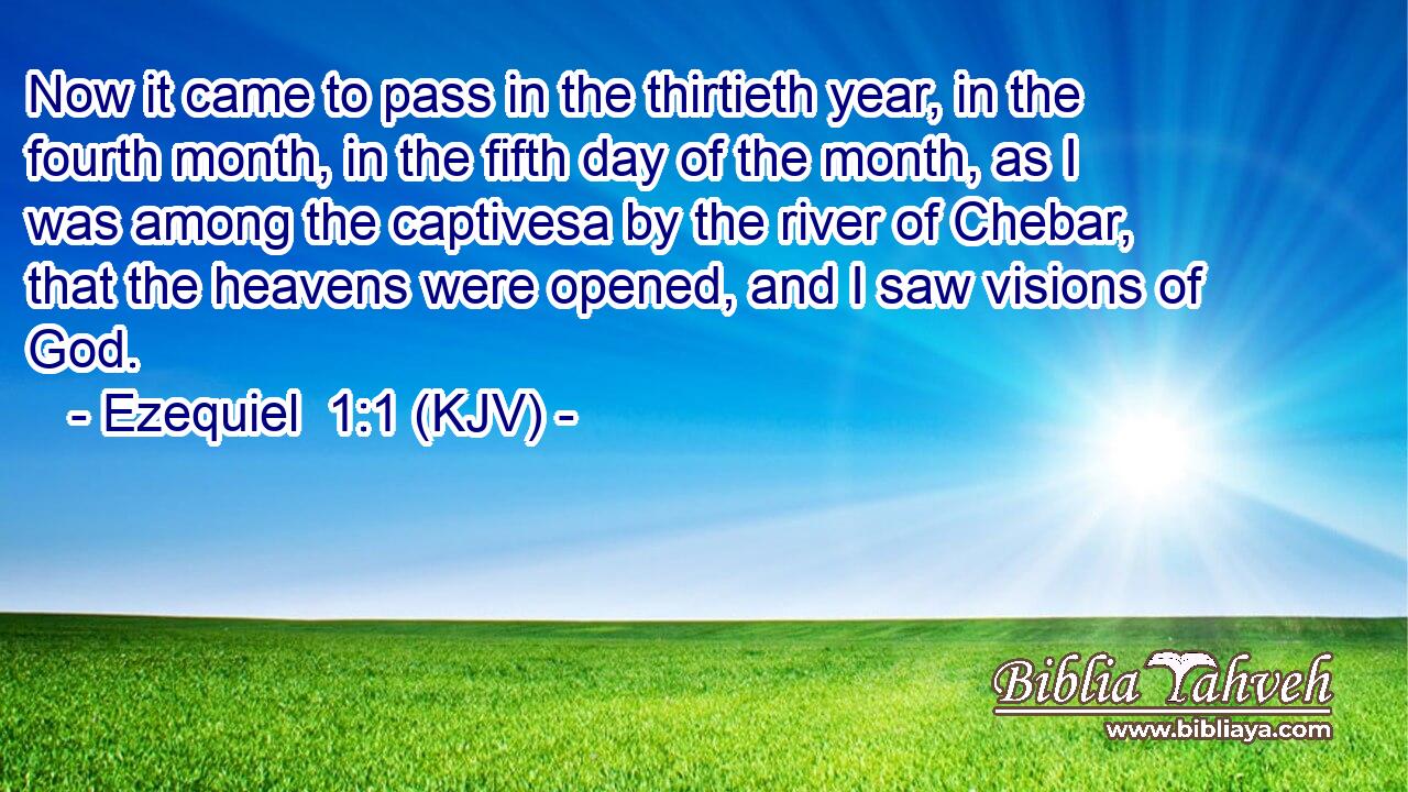 Now it came to pass in the thirtieth year, in the fourth month, in the fifth day of the month, as I was among the captivesa by the river of Chebar, that the heavens were opened, and I saw visions of God.