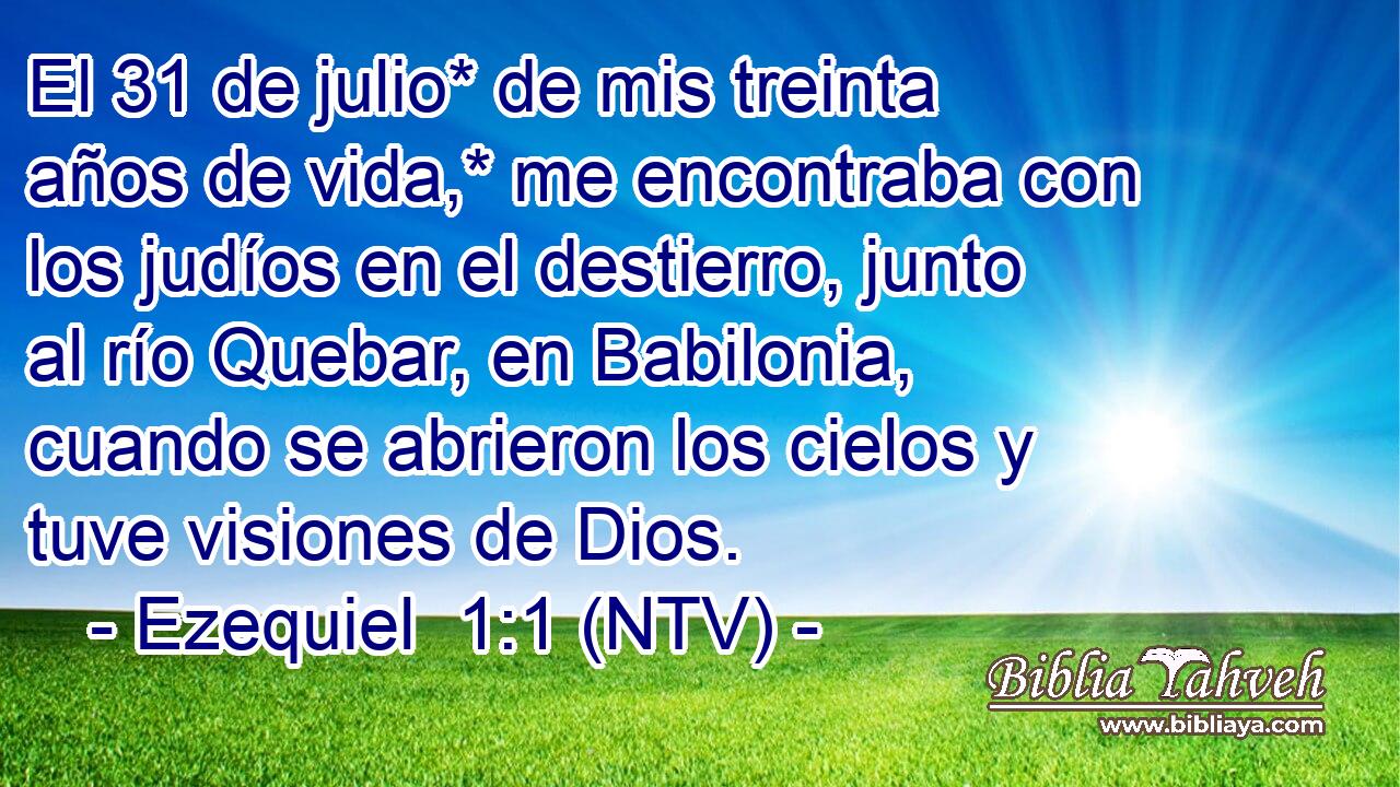 El 31 de julio* de mis treinta años de vida,* me encontraba con los judíos en el destierro, junto al río Quebar, en Babilonia, cuando se abrieron los cielos y tuve visiones de Dios.