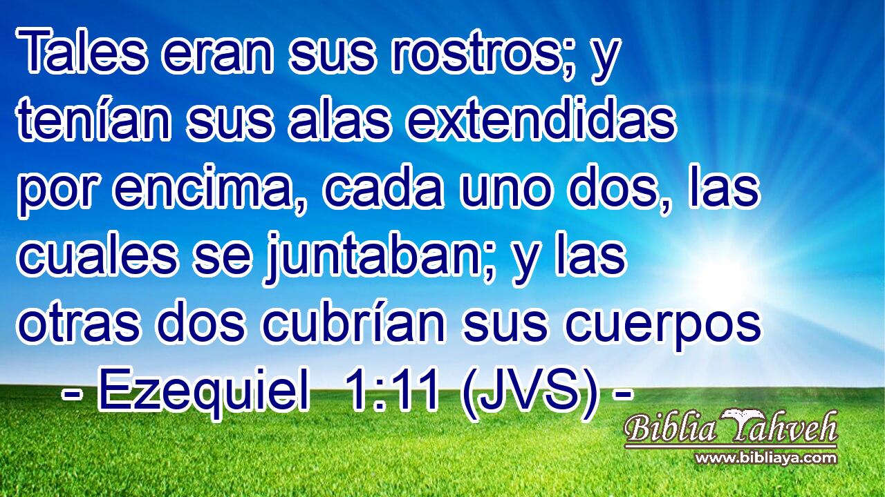 Tales eran sus rostros; y tenían sus alas extendidas por encima, cada uno dos, las cuales se juntaban; y las otras dos cubrían sus cuerpos