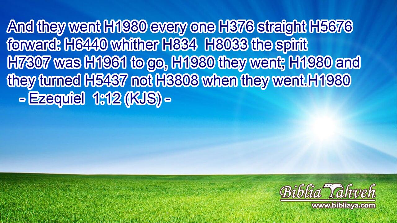 And they went H1980 every one H376 straight H5676 forward: H6440 whither H834  H8033 the spirit H7307 was H1961 to go, H1980 they went; H1980 and they turned H5437 not H3808 when they went.H1980