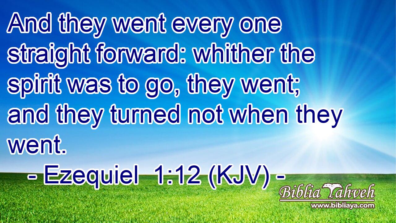 And they went every one straight forward: whither the spirit was to go, they went; and they turned not when they went.